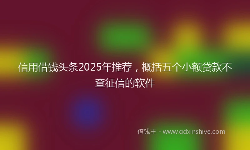 信用借钱头条2025年推荐，概括五个小额贷款不查征信的软件