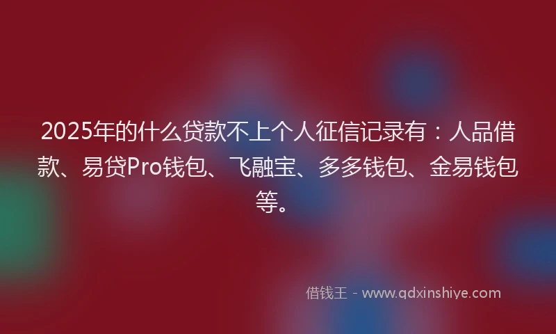 2025年的什么贷款不上个人征信记录有：人品借款、易贷Pro钱包、飞融宝、多多钱包、金易钱包等。