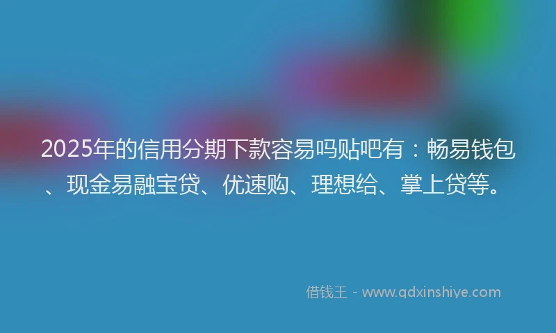 2025年的信用分期下款容易吗贴吧有：畅易钱包、现金易融宝贷、优速购、理想给、掌上贷等。