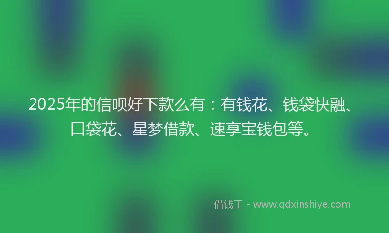 2025年的信呗好下款么有：有钱花、钱袋快融、口袋花、星梦借款、速享宝钱包等。