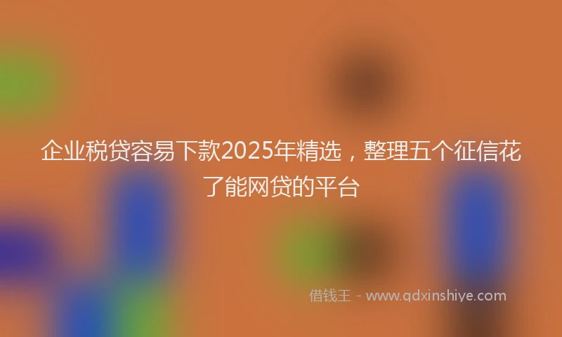 企业税贷容易下款2025年精选，整理五个征信花了能网贷的平台