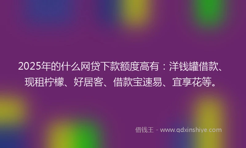 2025年的什么网贷下款额度高有:洋钱罐借款、现租柠檬、好居客、借款宝速易、宜享花等。