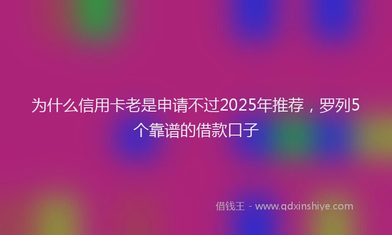 为什么信用卡老是申请不过2025年推荐,罗列5个靠谱的借款口子