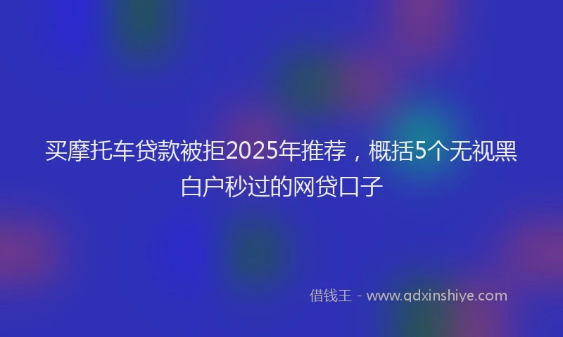 买摩托车贷款被拒2025年推荐，概括5个无视黑白户秒过的网贷口子