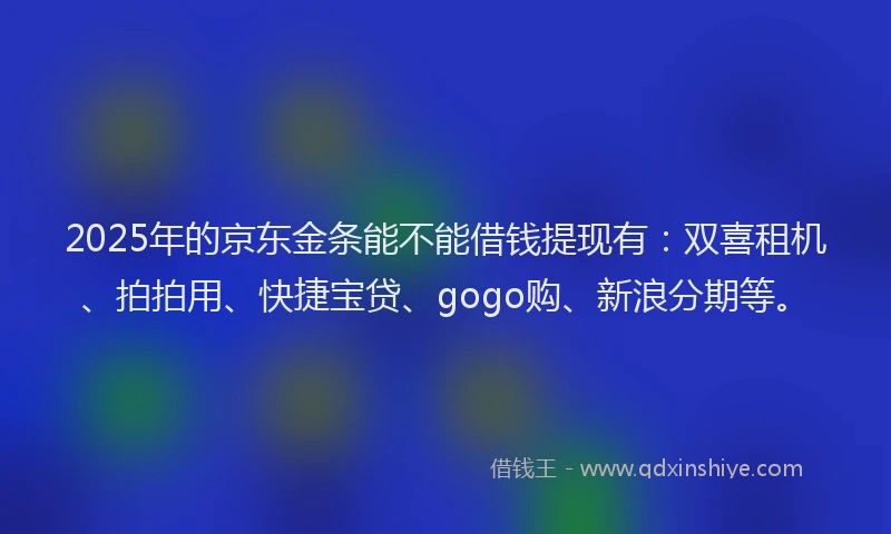 2025年的京东金条能不能借钱提现有：双喜租机、拍拍用、快捷宝贷、gogo购、新浪分期等。