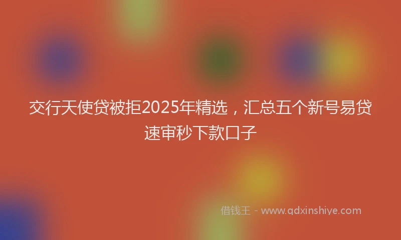 交行天使贷被拒2025年精选，汇总五个新号易贷速审秒下款口子