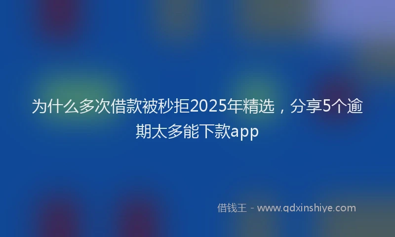 为什么多次借款被秒拒2025年精选，分享5个逾期太多能下款app