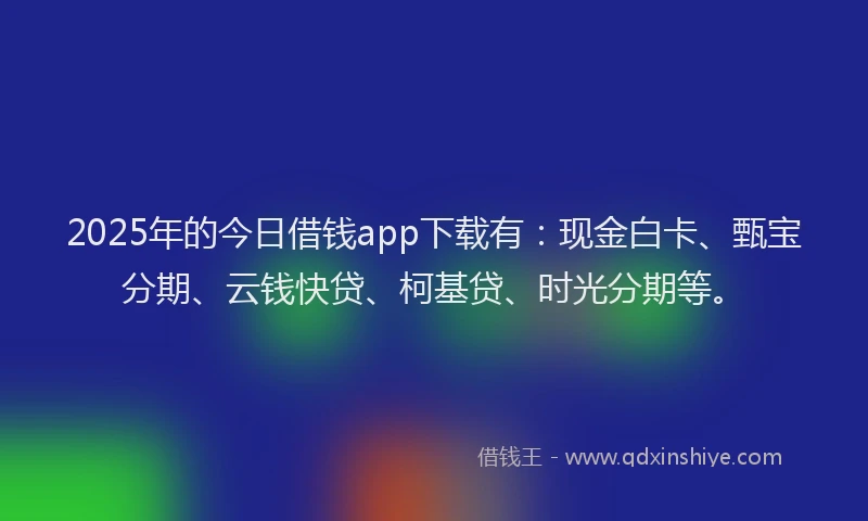 2025年的今日借钱app下载有:现金白卡、甄宝分期、云钱快贷、柯基贷、时光分期等。