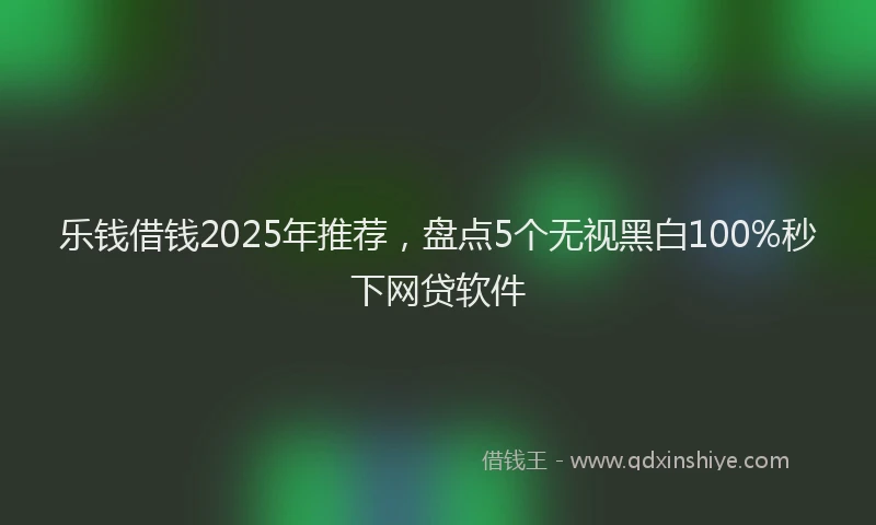 乐钱借钱2025年推荐,盘点5个无视黑白100%秒下网贷软件