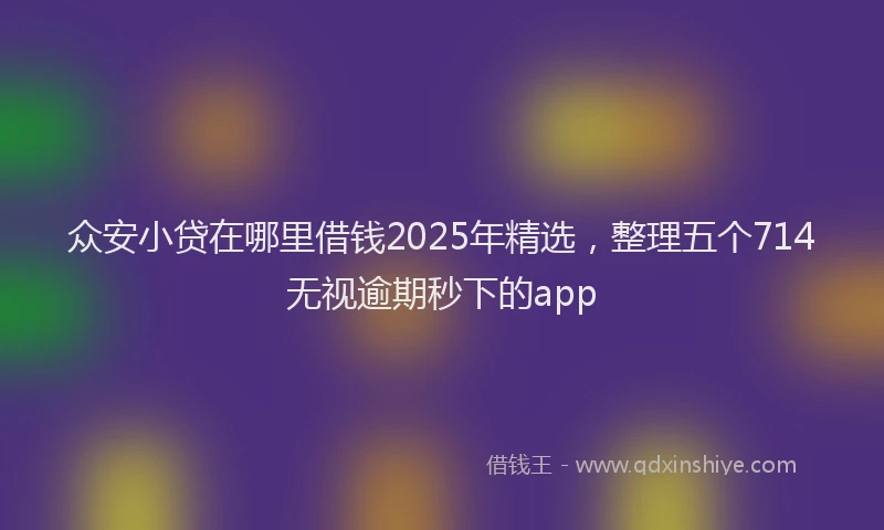 众安小贷在哪里借钱2025年精选，整理五个714无视逾期秒下的app