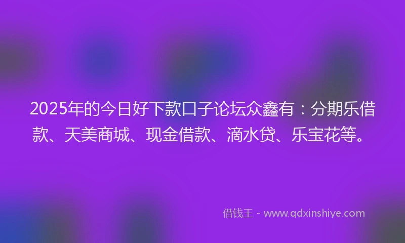 2025年的今日好下款口子论坛众鑫有:分期乐借款、天美商城、现金借款、滴水贷、乐宝花等。