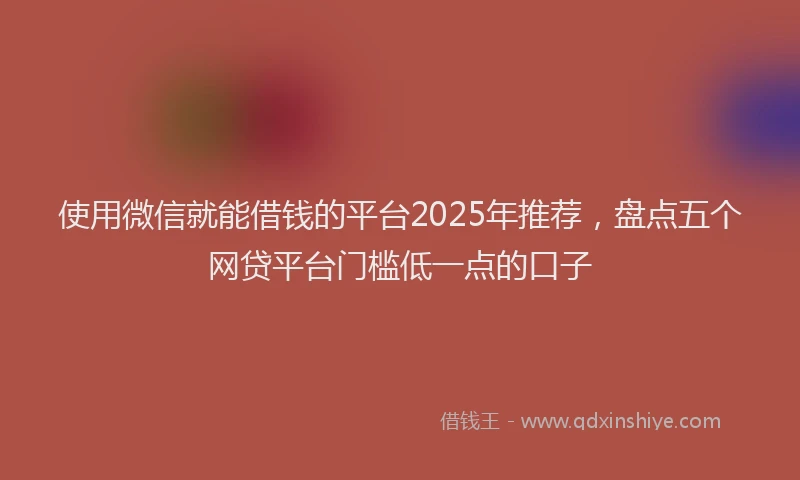 使用微信就能借钱的平台2025年推荐，盘点五个网贷平台门槛低一点的口子