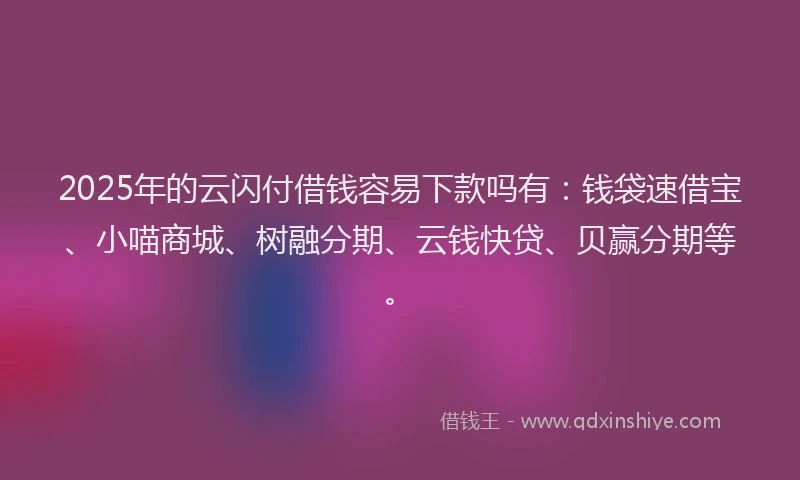 2025年的云闪付借钱容易下款吗有：钱袋速借宝、小喵商城、树融分期、云钱快贷、贝赢分期等。