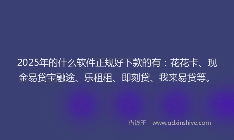 2025年的什么软件正规好下款的有：花花卡、现金易贷宝融途、乐租租、即刻贷、我来易贷等。