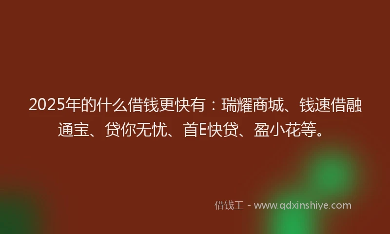 2025年的什么借钱更快有：瑞耀商城、钱速借融通宝、贷你无忧、首E快贷、盈小花等。