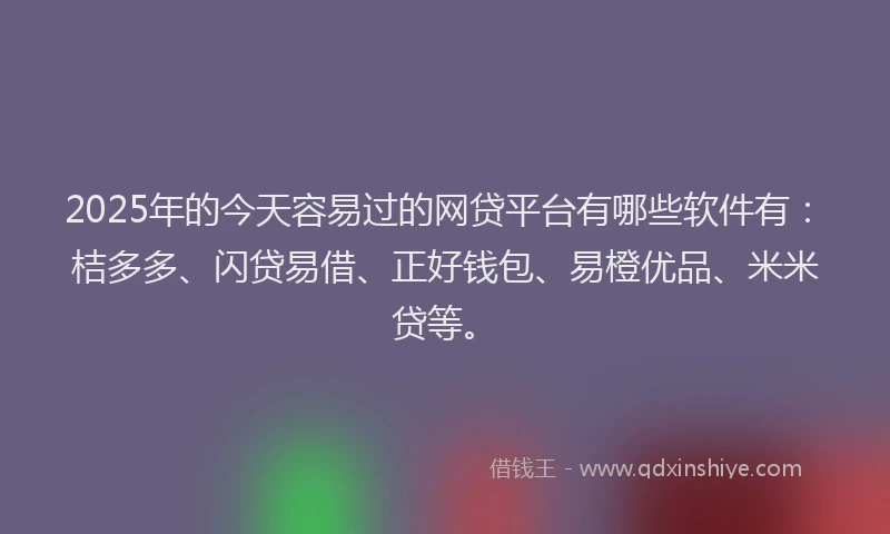 2025年的今天容易过的网贷平台有哪些软件有：桔多多、闪贷易借、正好钱包、易橙优品、米米贷等。