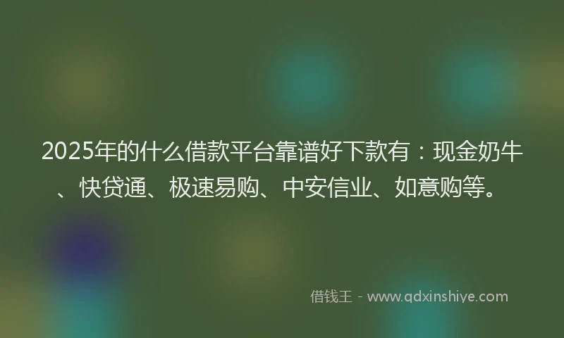 2025年的什么借款平台靠谱好下款有：现金奶牛、快贷通、极速易购、中安信业、如意购等。