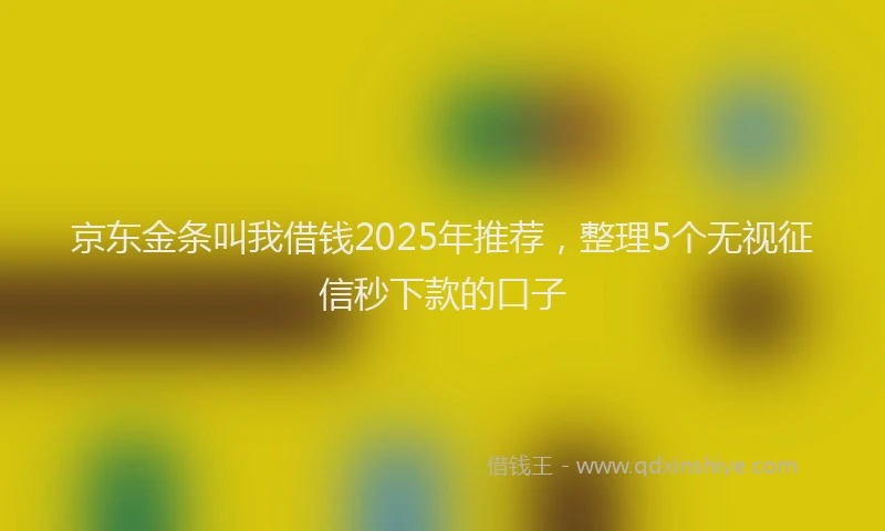 京东金条叫我借钱2025年推荐，整理5个无视征信秒下款的口子