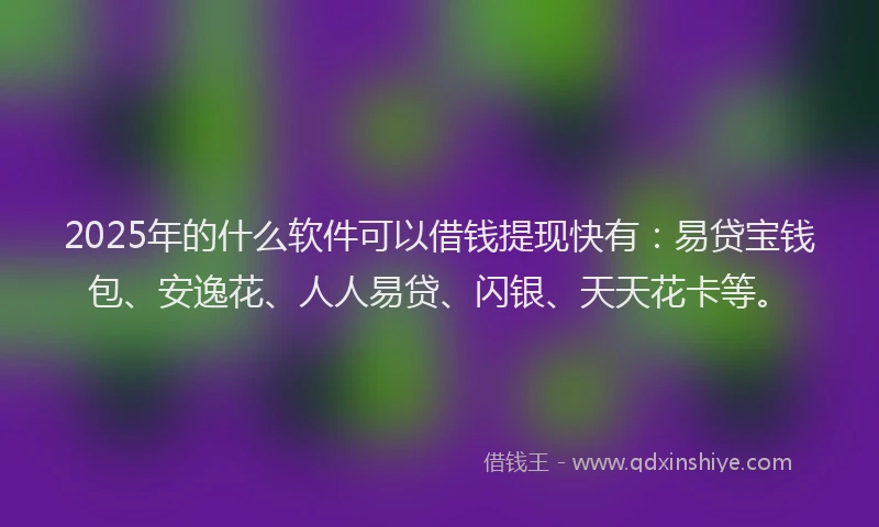 2025年的什么软件可以借钱提现快有：易贷宝钱包、安逸花、人人易贷、闪银、天天花卡等。