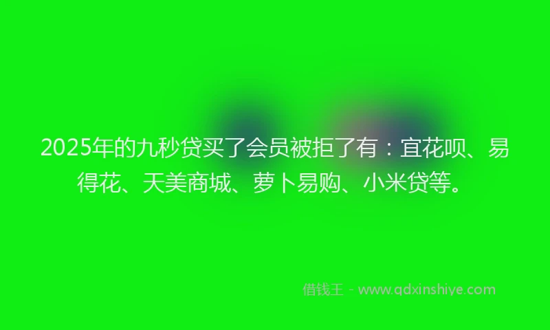 2025年的九秒贷买了会员被拒了有：宜花呗、易得花、天美商城、萝卜易购、小米贷等。
