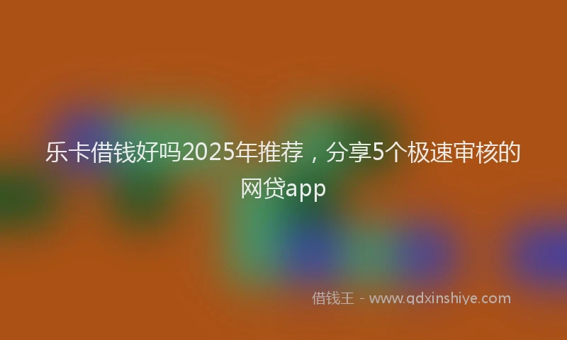 乐卡借钱好吗2025年推荐，分享5个极速审核的网贷app