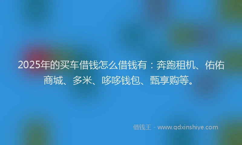 2025年的买车借钱怎么借钱有:奔跑租机、佑佑商城、多米、哆哆钱包、甄享购等。