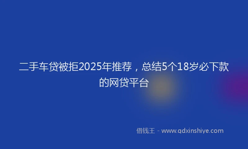 二手车贷被拒2025年推荐，总结5个18岁必下款的网贷平台