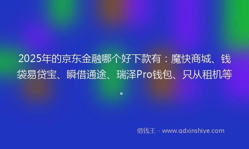 2025年的京东金融哪个好下款有：魔快商城、钱袋易贷宝、瞬借通途、瑞泽Pro钱包、只从租机等。
