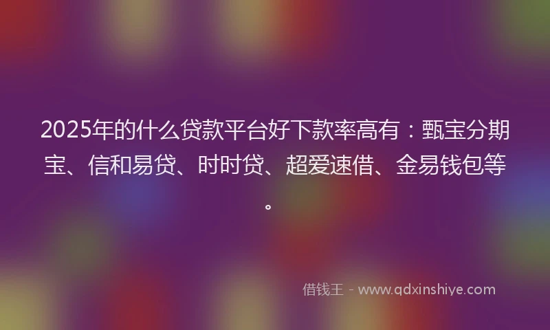 2025年的什么贷款平台好下款率高有：甄宝分期宝、信和易贷、时时贷、超爱速借、金易钱包等。