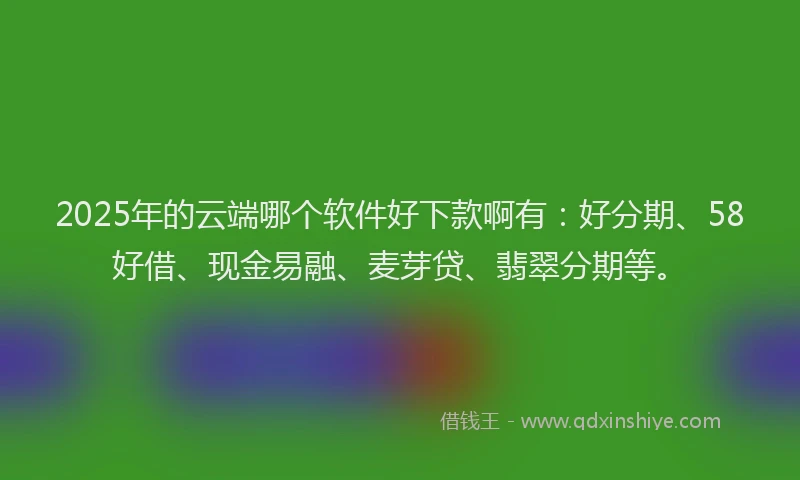 2025年的云端哪个软件好下款啊有：好分期、58好借、现金易融、麦芽贷、翡翠分期等。