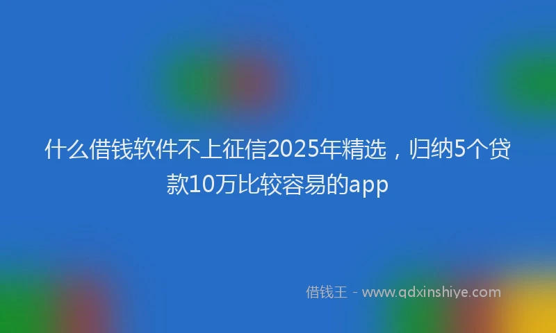 什么借钱软件不上征信2025年精选，归纳5个贷款10万比较容易的app