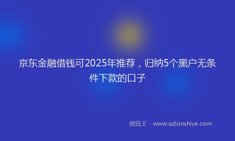 京东金融借钱可2025年推荐，归纳5个黑户无条件下款的口子