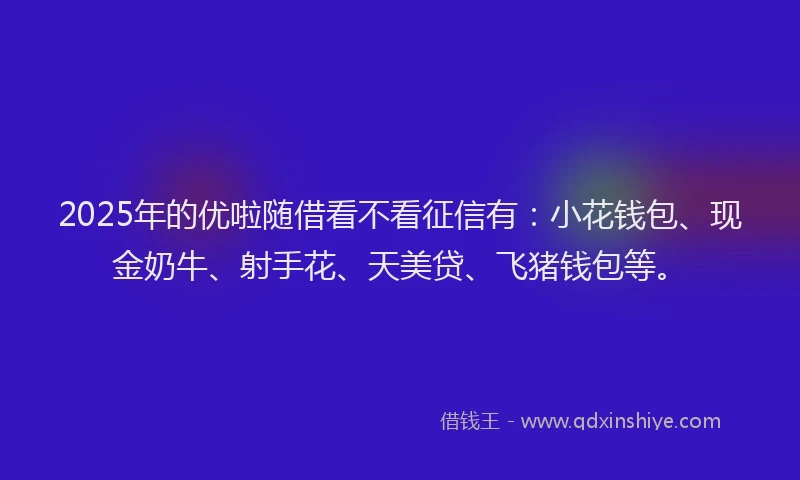 2025年的优啦随借看不看征信有：小花钱包、现金奶牛、射手花、天美贷、飞猪钱包等。