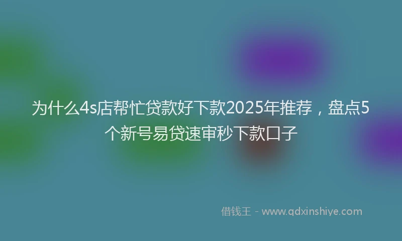 为什么4s店帮忙贷款好下款2025年推荐，盘点5个新号易贷速审秒下款口子