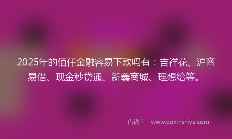 2025年的佰仟金融容易下款吗有：吉祥花、沪商易借、现金秒贷通、新鑫商城、理想给等。