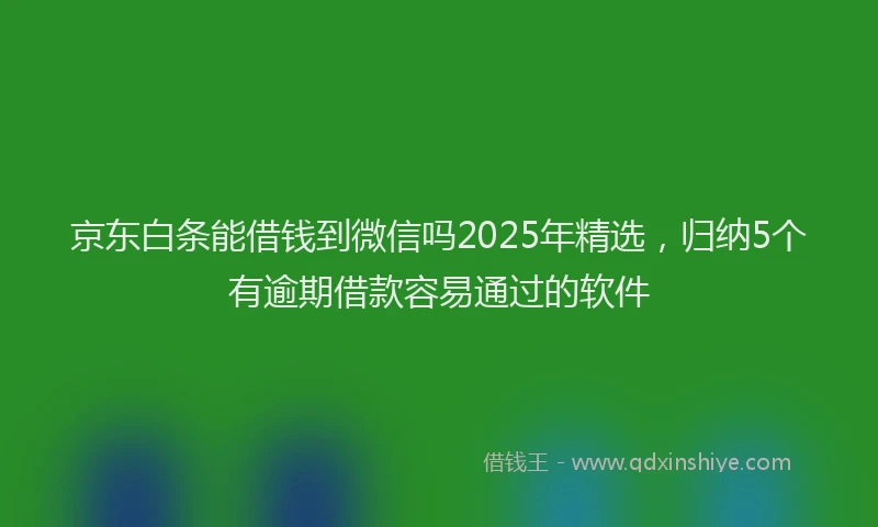 京东白条能借钱到微信吗2025年精选,归纳5个有逾期借款容易通过的软件