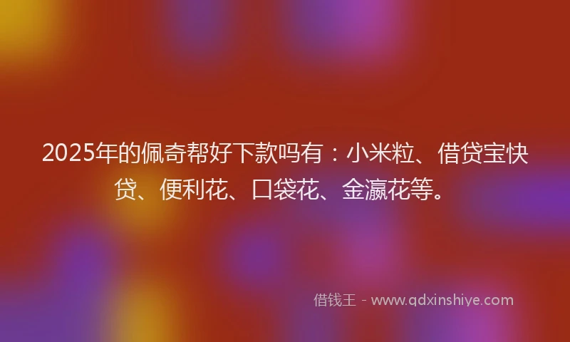 2025年的佩奇帮好下款吗有：小米粒、借贷宝快贷、便利花、口袋花、金瀛花等。