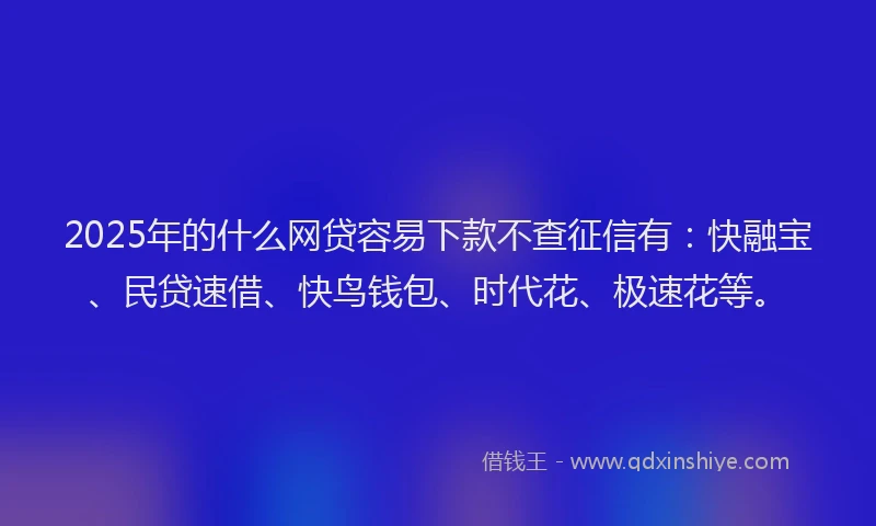 2025年的什么网贷容易下款不查征信有：快融宝、民贷速借、快鸟钱包、时代花、极速花等。