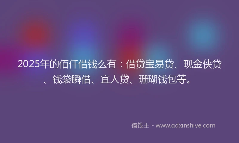 2025年的佰仟借钱么有：借贷宝易贷、现金侠贷、钱袋瞬借、宜人贷、珊瑚钱包等。