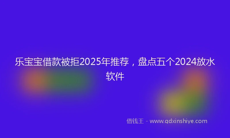乐宝宝借款被拒2025年推荐，盘点五个2024放水软件
