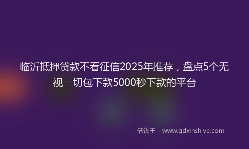 临沂抵押贷款不看征信2025年推荐，盘点5个无视一切包下款5000秒下款的平台