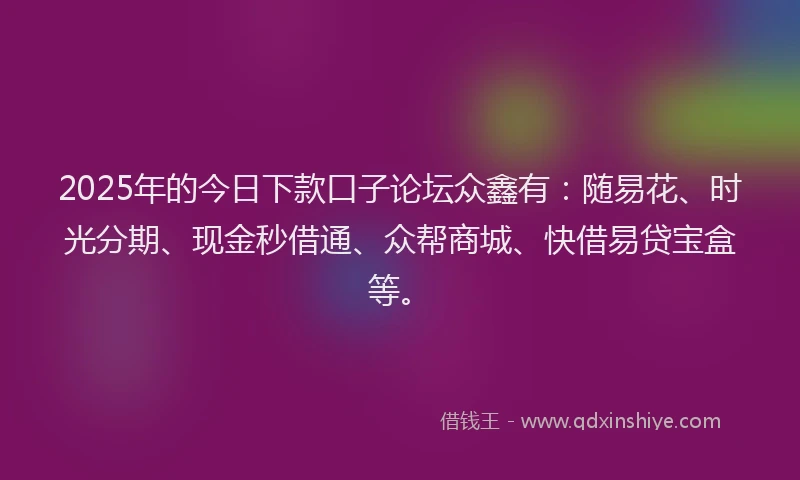 2025年的今日下款口子论坛众鑫有：随易花、时光分期、现金秒借通、众帮商城、快借易贷宝盒等。