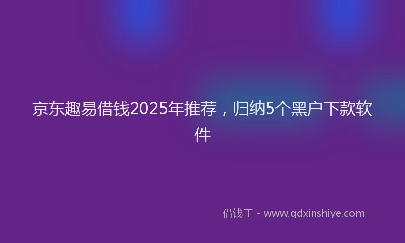 京东趣易借钱2025年推荐，归纳5个黑户下款软件