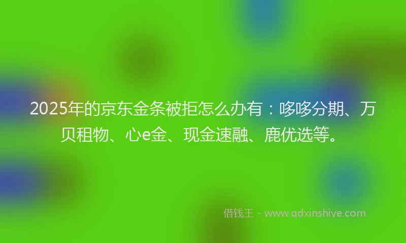 2025年的京东金条被拒怎么办有:哆哆分期、万贝租物、心e金、现金速融、鹿优选等。