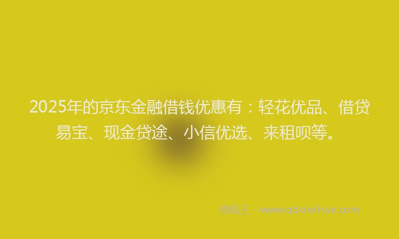 2025年的京东金融借钱优惠有：轻花优品、借贷易宝、现金贷途、小信优选、来租呗等。