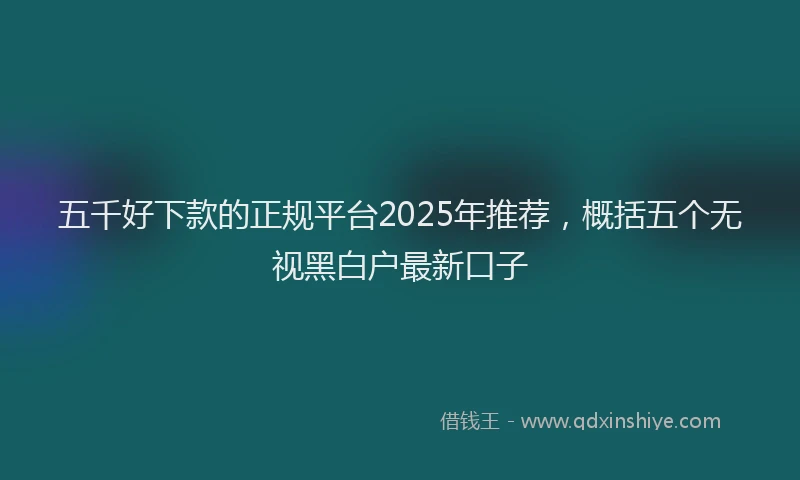 五千好下款的正规平台2025年推荐，概括五个无视黑白户最新口子