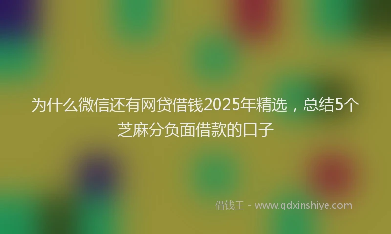 为什么微信还有网贷借钱2025年精选,总结5个芝麻分负面借款的口子