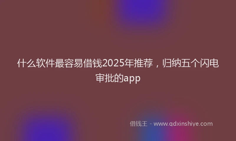 什么软件最容易借钱2025年推荐，归纳五个闪电审批的app