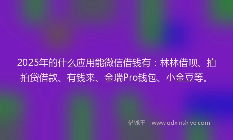 2025年的什么应用能微信借钱有：林林借呗、拍拍贷借款、有钱来、金瑞Pro钱包、小金豆等。