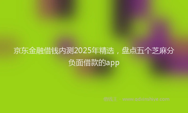 京东金融借钱内测2025年精选，盘点五个芝麻分负面借款的app